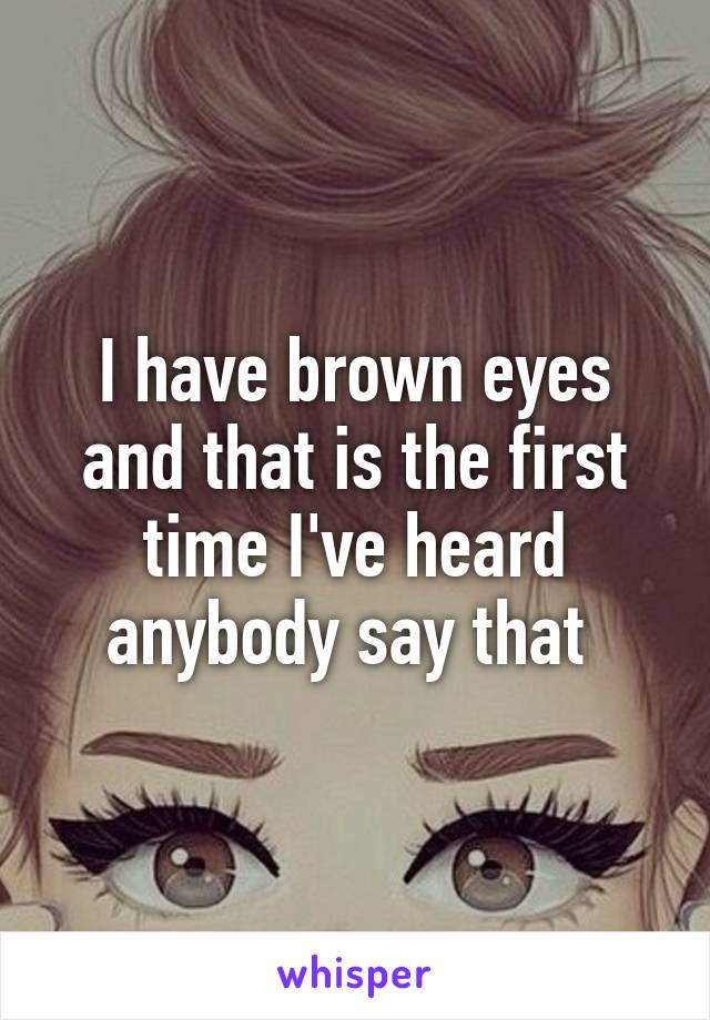 I have brown eyes and that is the first time I've heard anybody say that 