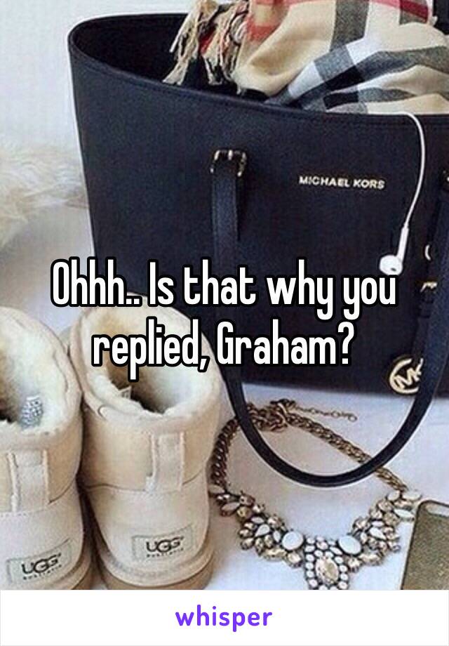 Ohhh.. Is that why you replied, Graham?