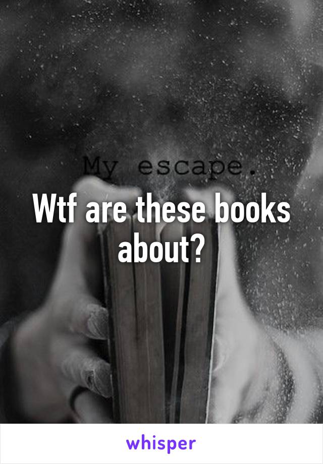 Wtf are these books about?