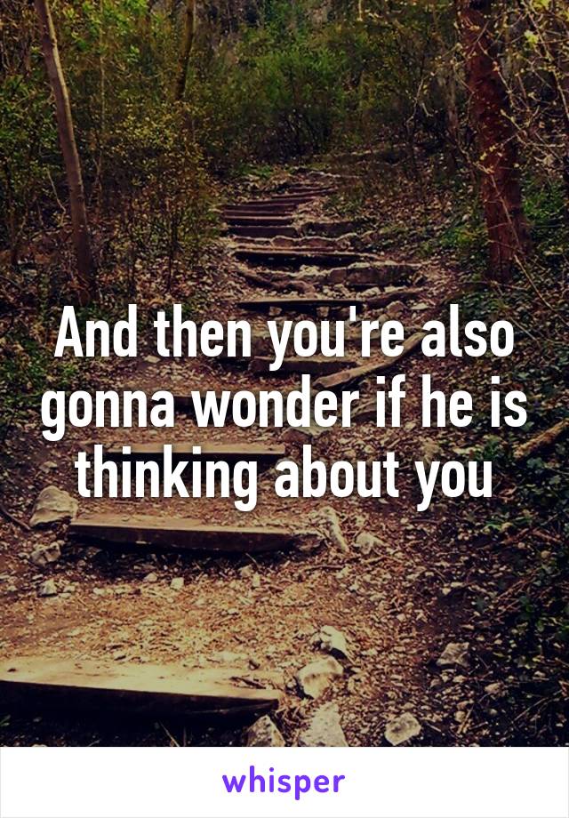 And then you're also gonna wonder if he is thinking about you