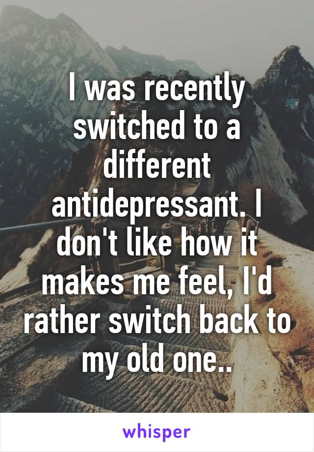 I was recently switched to a different antidepressant. I don't like how it makes me feel, I'd rather switch back to my old one..