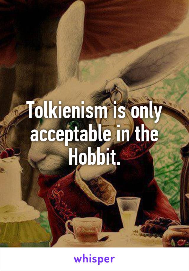 Tolkienism is only acceptable in the Hobbit.