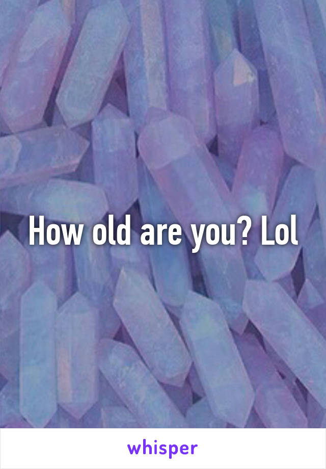 How old are you? Lol