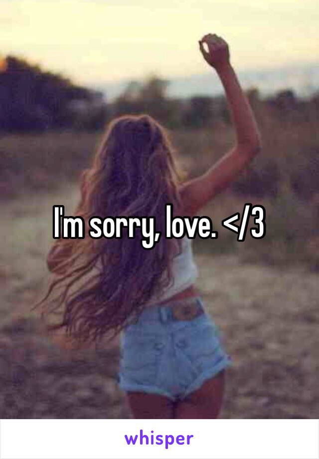 I'm sorry, love. </3