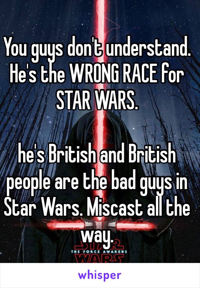 You guys don't understand. He's the WRONG RACE for STAR WARS. 

he's British and British people are the bad guys in Star Wars. Miscast all the way. 