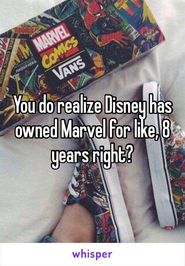 You do realize Disney has owned Marvel for like, 8 years right?