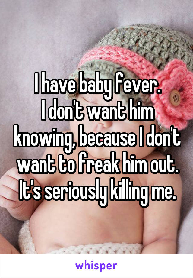 I have baby fever.
I don't want him knowing, because I don't want to freak him out.
It's seriously killing me.