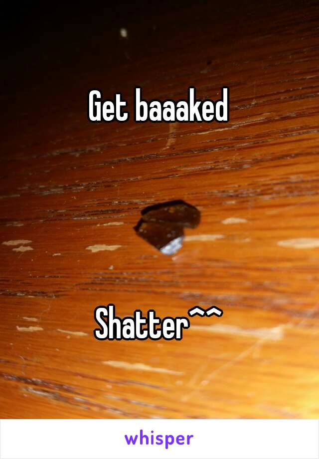 Get baaaked




Shatter^^
