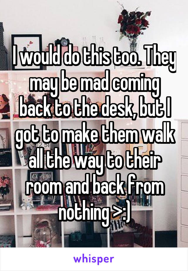 I would do this too. They may be mad coming back to the desk, but I got to make them walk all the way to their room and back from nothing >:)