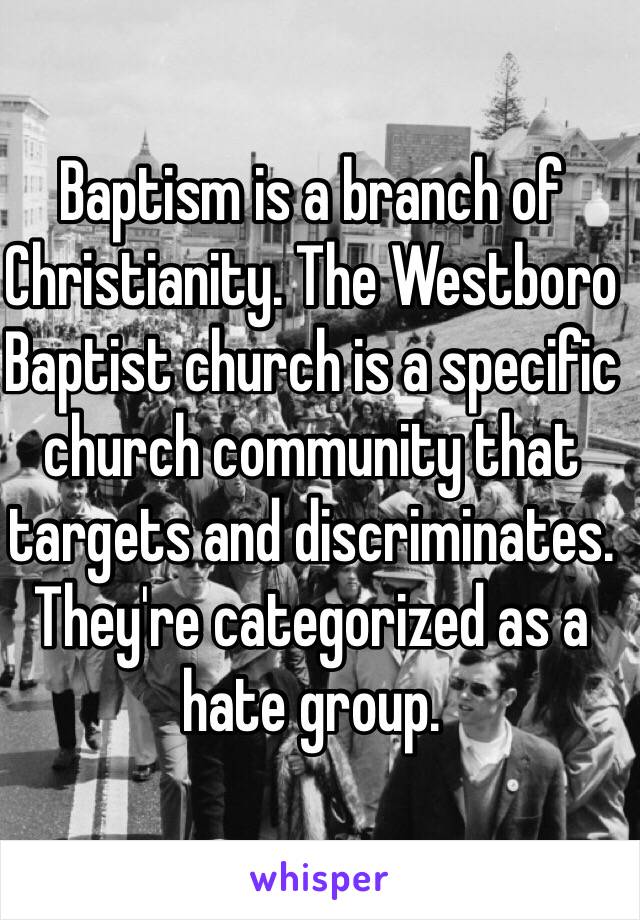 Baptism is a branch of Christianity. The Westboro Baptist church is a specific church community that targets and discriminates. They're categorized as a hate group.