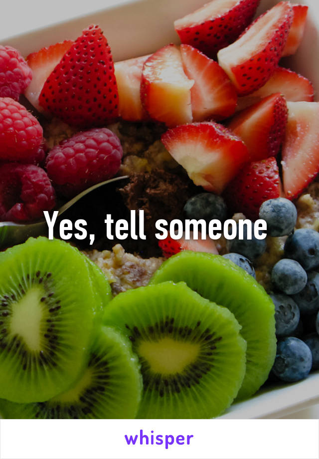 Yes, tell someone 