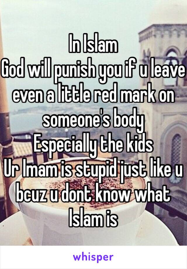 In Islam
God will punish you if u leave even a little red mark on someone's body 
Especially the kids
Ur Imam is stupid just like u bcuz u dont know what Islam is