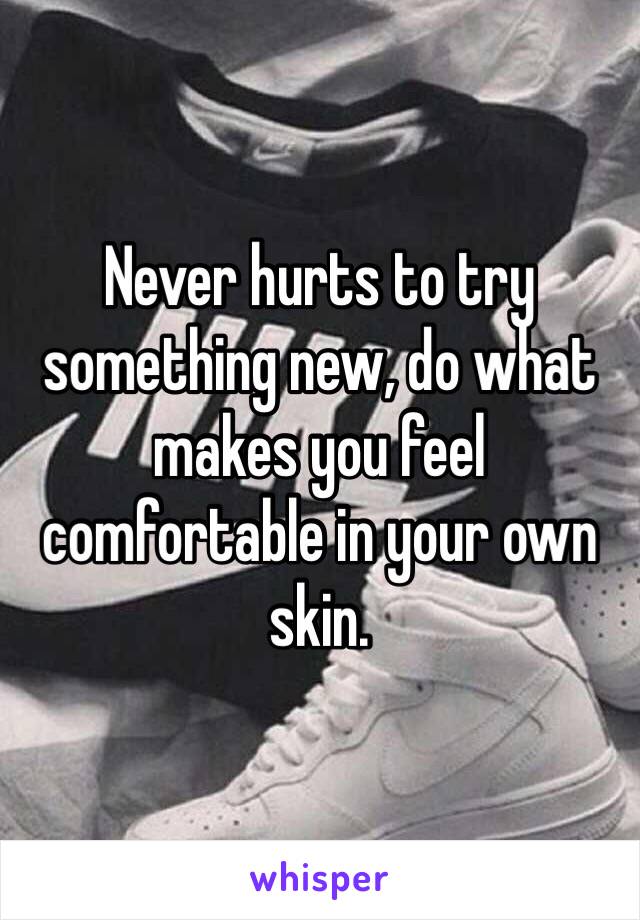 Never hurts to try something new, do what makes you feel comfortable in your own skin.