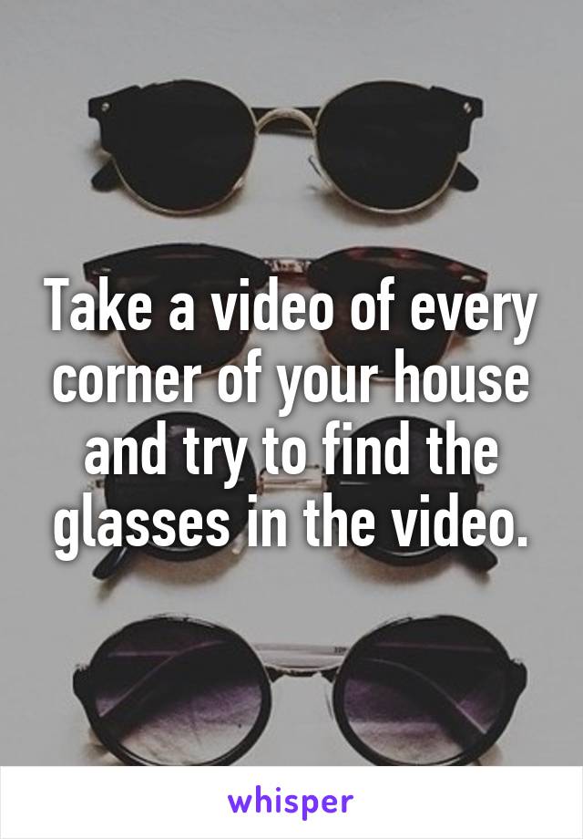 Take a video of every corner of your house and try to find the glasses in the video.