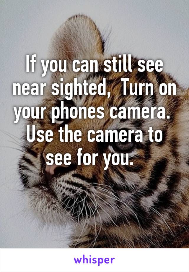 If you can still see near sighted,  Turn on your phones camera.  Use the camera to see for you.  

