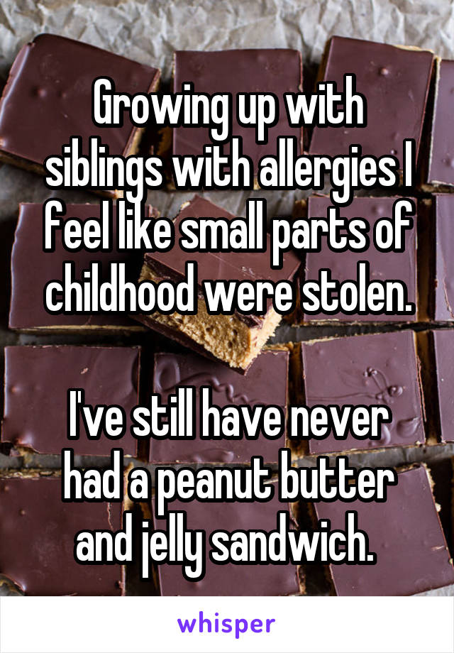 Growing up with siblings with allergies I feel like small parts of childhood were stolen.

I've still have never had a peanut butter and jelly sandwich. 