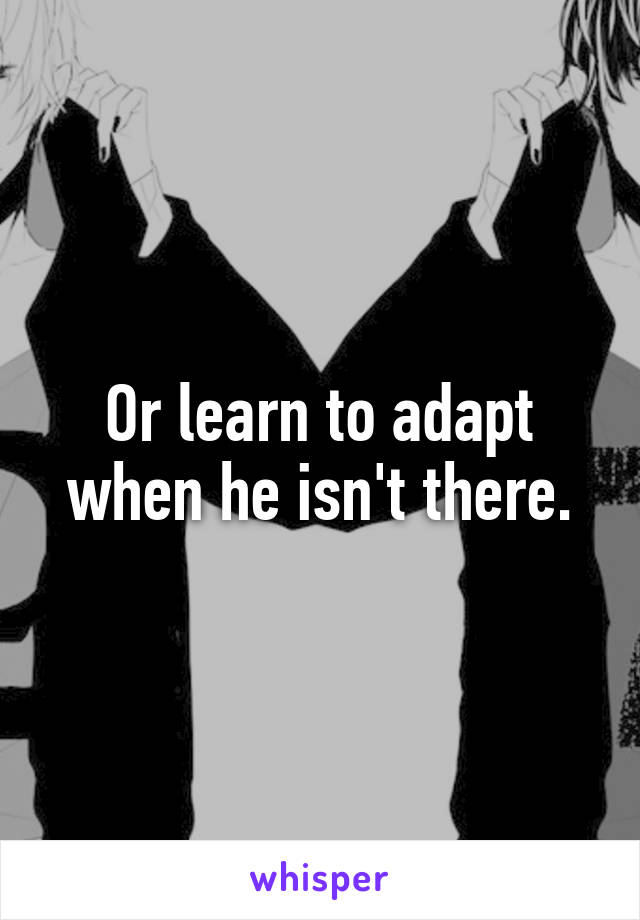 Or learn to adapt when he isn't there.