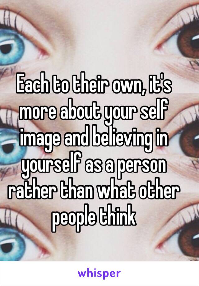 Each to their own, it's more about your self image and believing in yourself as a person rather than what other people think