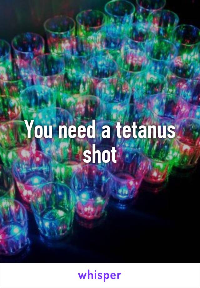 You need a tetanus shot