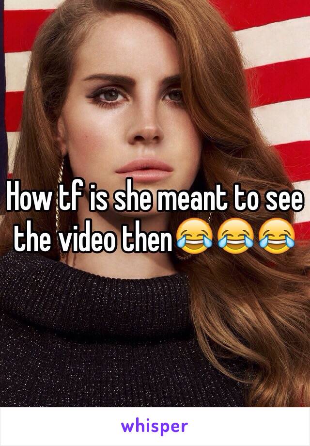 How tf is she meant to see the video then😂😂😂