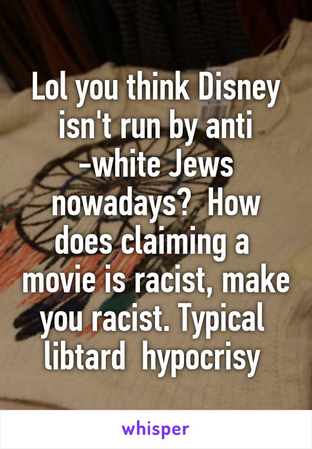 Lol you think Disney isn't run by anti -white Jews nowadays?  How does claiming a  movie is racist, make you racist. Typical  libtard  hypocrisy 