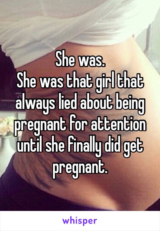 She was. 
She was that girl that always lied about being pregnant for attention until she finally did get pregnant. 