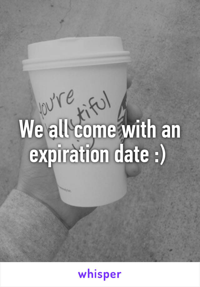 We all come with an expiration date :) 