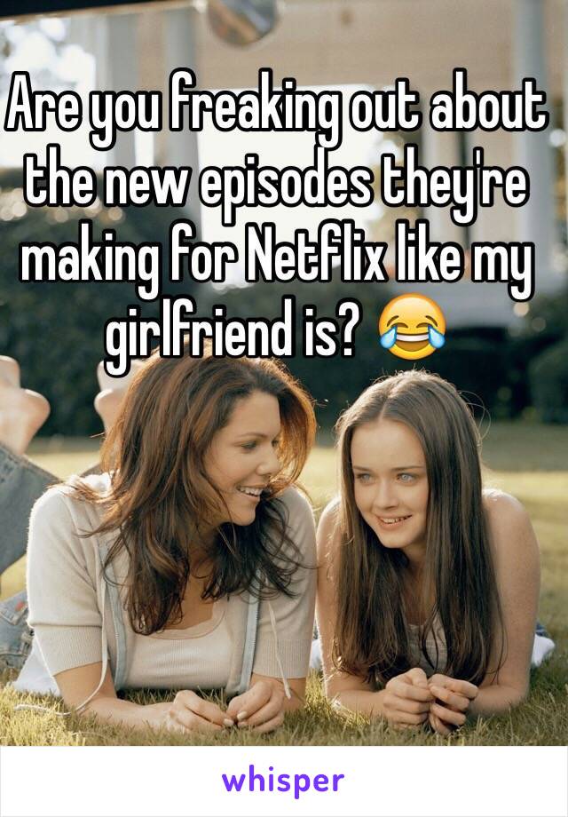 Are you freaking out about the new episodes they're making for Netflix like my girlfriend is? 😂