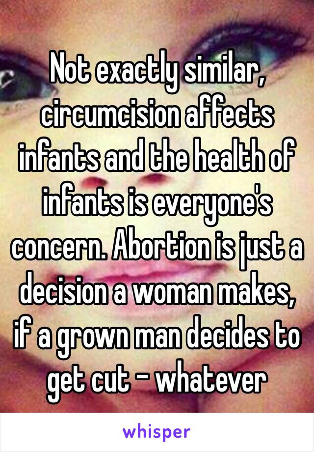 Not exactly similar, circumcision affects infants and the health of infants is everyone's concern. Abortion is just a decision a woman makes, if a grown man decides to get cut - whatever 