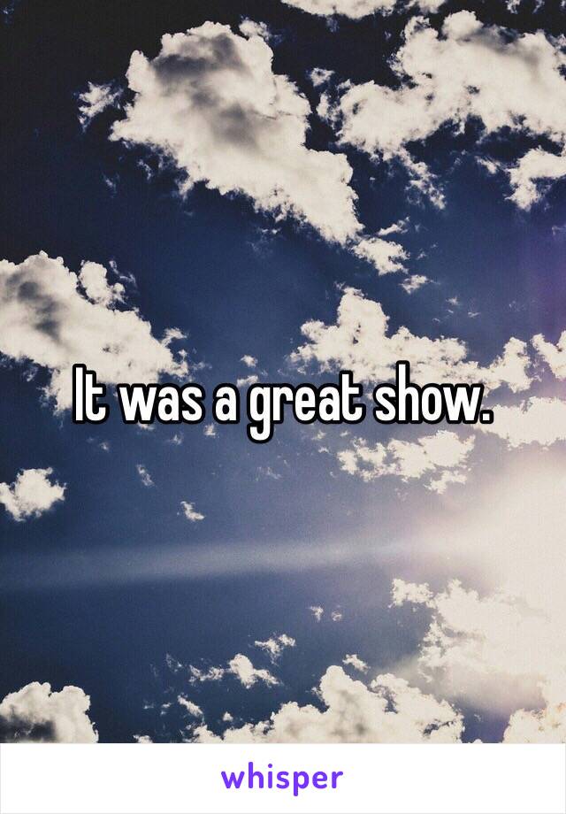It was a great show. 