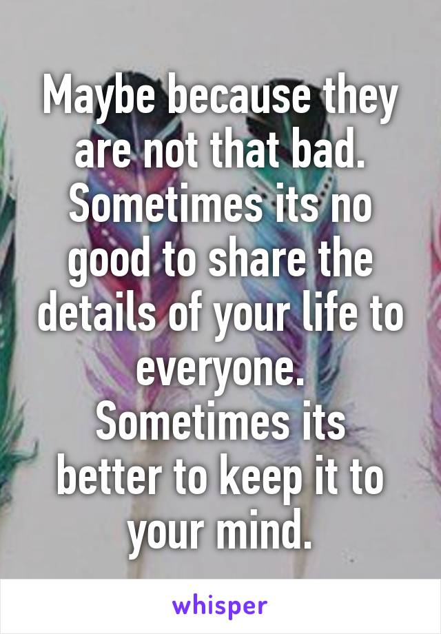 Maybe because they are not that bad.
Sometimes its no good to share the details of your life to everyone.
Sometimes its better to keep it to your mind.