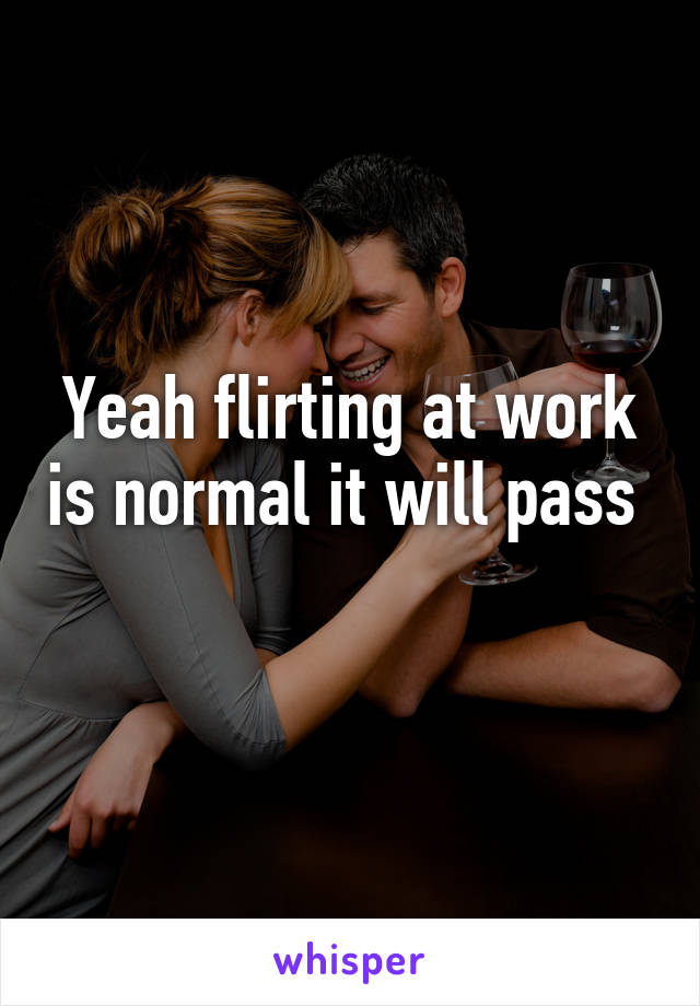 Yeah flirting at work is normal it will pass 
