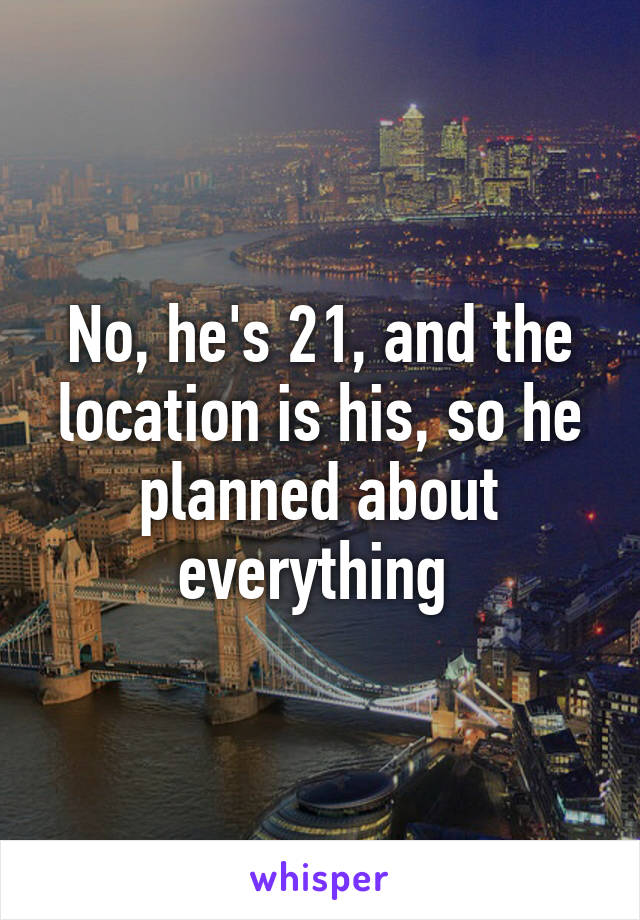 No, he's 21, and the location is his, so he planned about everything 