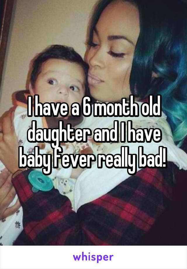 I have a 6 month old daughter and I have baby fever really bad! 
