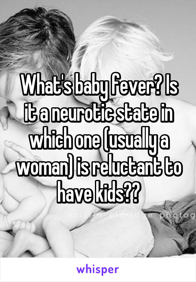 What's baby fever? Is it a neurotic state in which one (usually a woman) is reluctant to have kids??