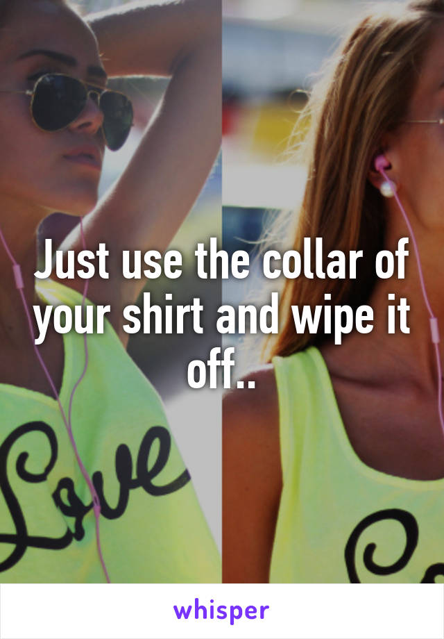 Just use the collar of your shirt and wipe it off..