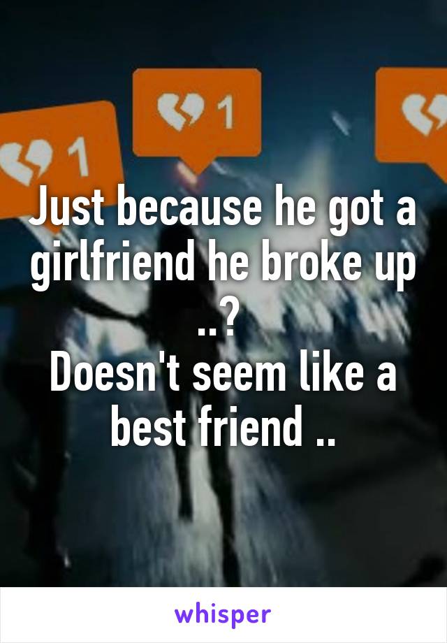 Just because he got a girlfriend he broke up ..? 
Doesn't seem like a best friend ..