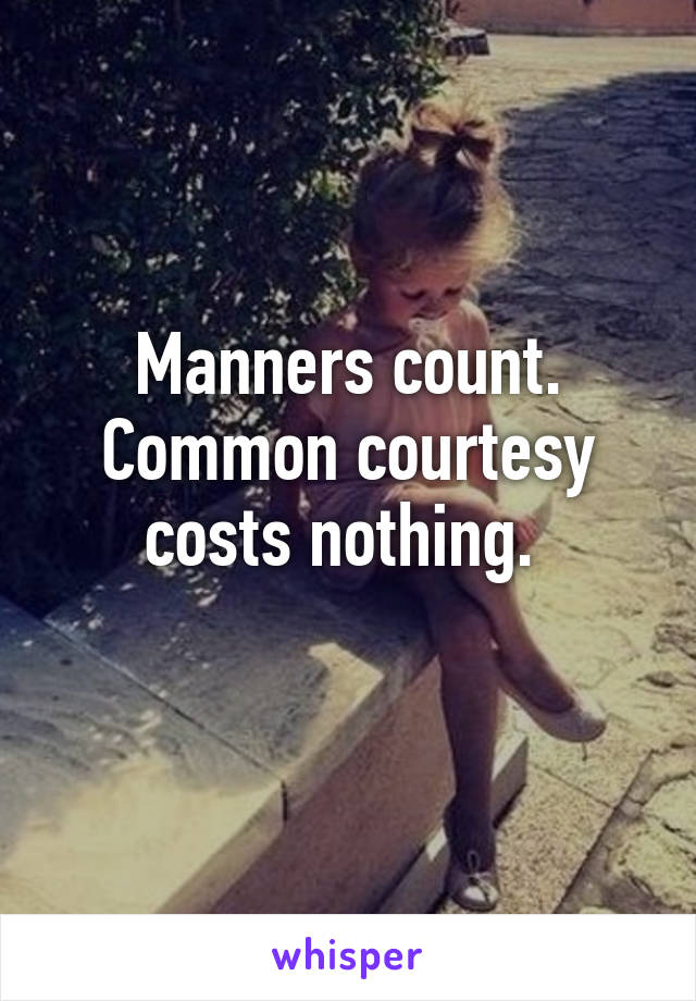 Manners count. Common courtesy costs nothing. 
