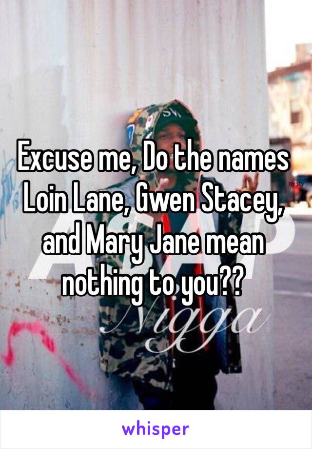 Excuse me, Do the names Loin Lane, Gwen Stacey, and Mary Jane mean nothing to you??