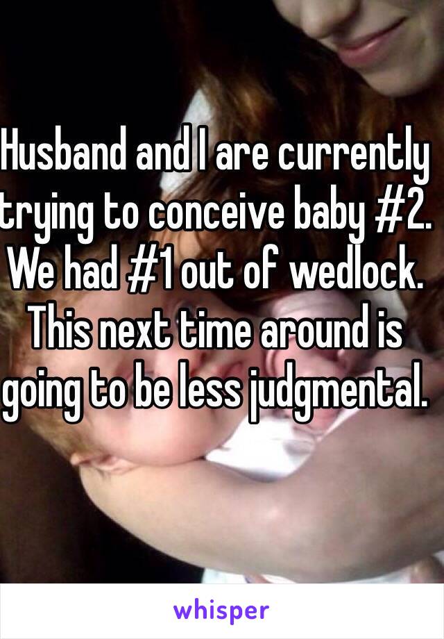 Husband and I are currently trying to conceive baby #2. We had #1 out of wedlock. This next time around is going to be less judgmental. 