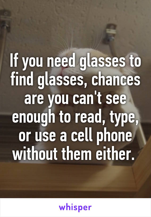 If you need glasses to find glasses, chances are you can't see enough to read, type, or use a cell phone without them either. 