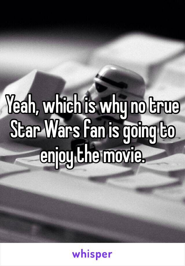 Yeah, which is why no true Star Wars fan is going to enjoy the movie.