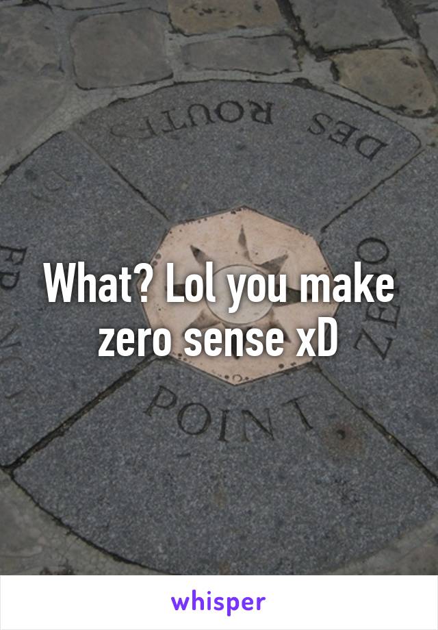 What? Lol you make zero sense xD