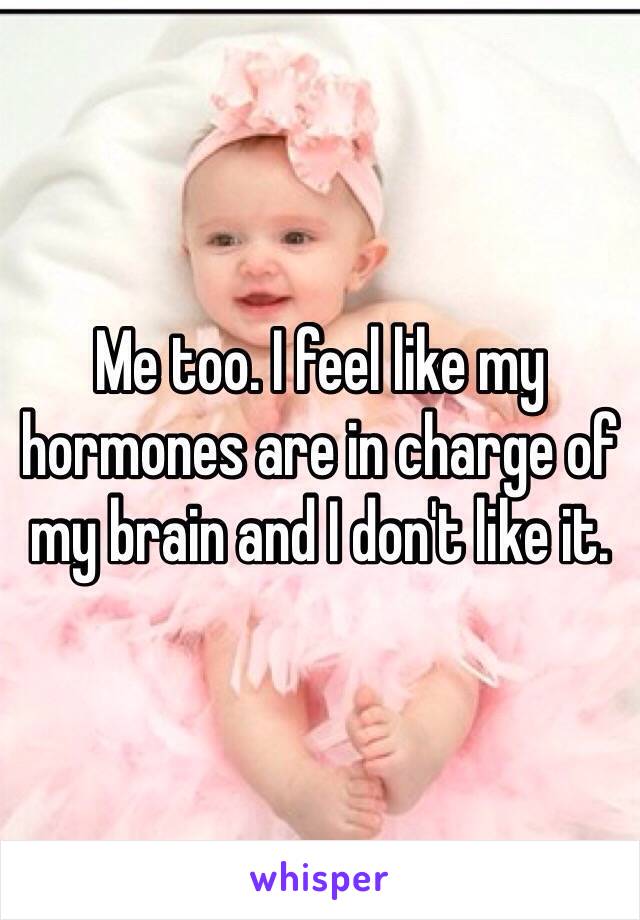 Me too. I feel like my hormones are in charge of my brain and I don't like it.