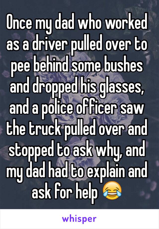 Once my dad who worked as a driver pulled over to pee behind some bushes and dropped his glasses, and a police officer saw the truck pulled over and stopped to ask why, and my dad had to explain and ask for help 😂