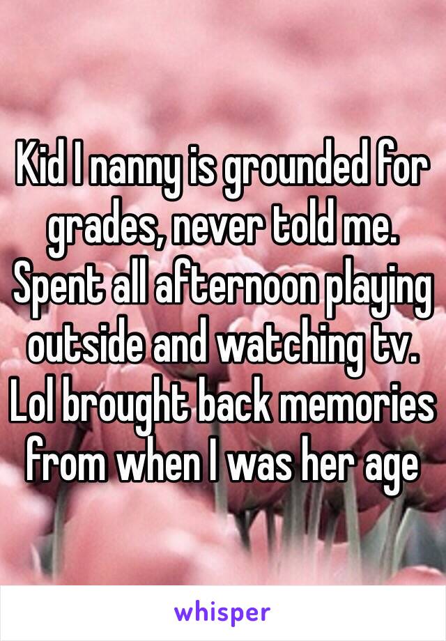 Kid I nanny is grounded for grades, never told me. Spent all afternoon playing outside and watching tv. Lol brought back memories from when I was her age 