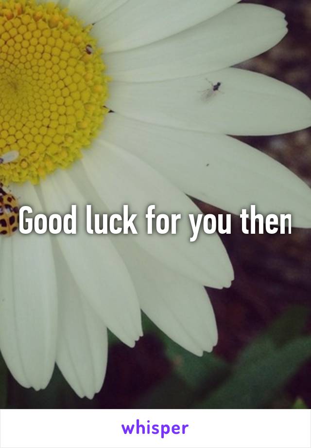 Good luck for you then