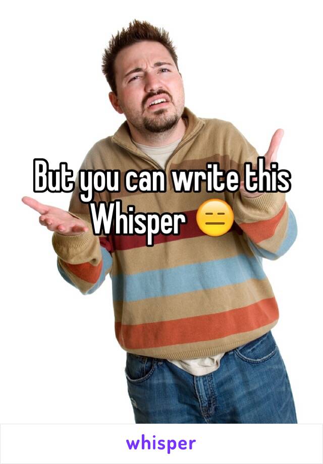 But you can write this Whisper 😑

