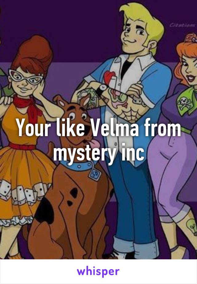 Your like Velma from mystery inc