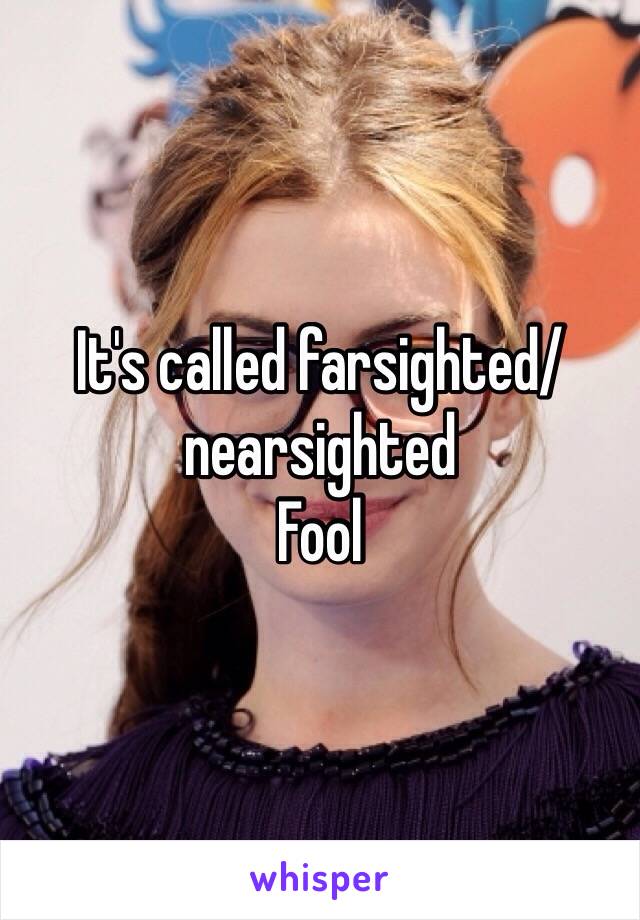 It's called farsighted/nearsighted
Fool